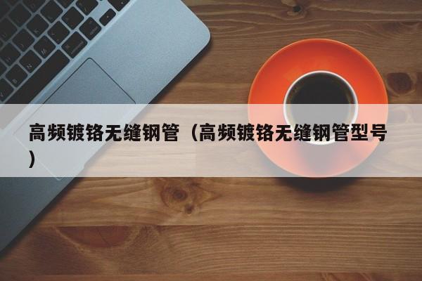 高頻鍍鉻無(wú)縫鋼管（高頻鍍鉻無(wú)縫鋼管型號(hào) ）