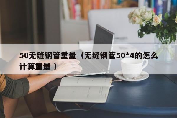 50無縫鋼管重量（無縫鋼管50*4的怎么計算重量 ）