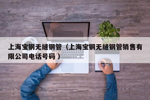 上海寶鋼無縫鋼管（上海寶鋼無縫鋼管銷售有限公司電話號碼 ）