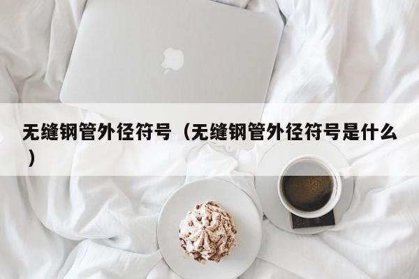 無(wú)縫鋼管外徑符號(hào)（無(wú)縫鋼管外徑符號(hào)是什么 ）